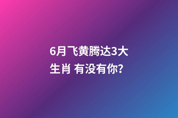 6月飞黄腾达3大生肖 有没有你？